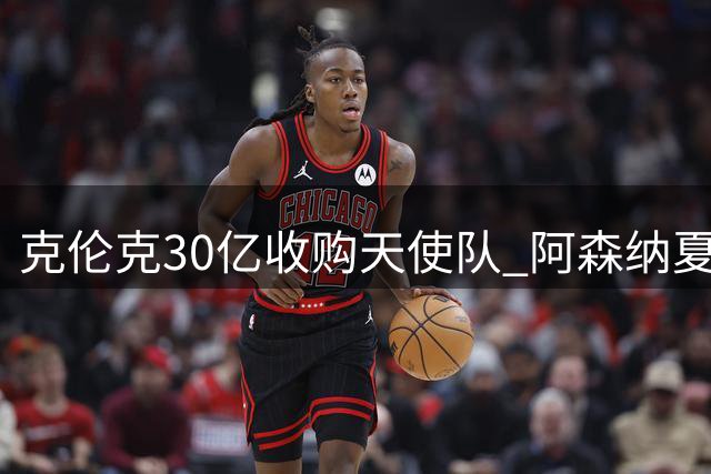 克伦克30亿收购天使队 阿森纳夏窗冷引发枪迷不满